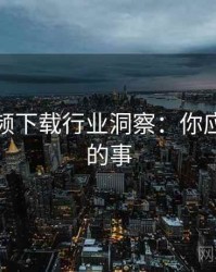 蘑菇视频下载行业洞察：你应该知道的事