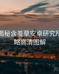 老用户揭秘含羞草安卓研究所实战攻略高清图解