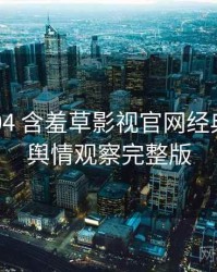 2017-04 含羞草影视官网经典回顾：舆情观察完整版