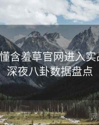 一文读懂含羞草官网进入实战攻略，深夜八卦数据盘点
