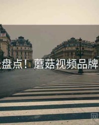 终极盘点！蘑菇视频品牌故事