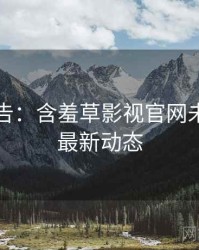 高能警告：含羞草影视官网未来蓝图最新动态