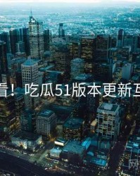 冲浪必看！吃瓜51版本更新互动问答