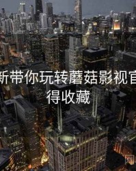 版本更新带你玩转蘑菇影视官网，值得收藏