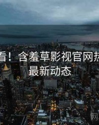 冲浪必看！含羞草影视官网热门活动最新动态