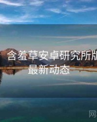 超详细！含羞草安卓研究所版本更新最新动态