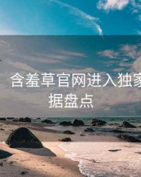 超详细！含羞草官网进入独家爆料数据盘点