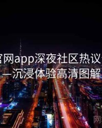 含羞草官网app深夜社区热议全记录——沉浸体验高清图解