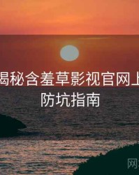 老用户揭秘含羞草影视官网上手指南防坑指南