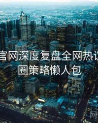 微密圈 官网深度复盘全网热议榜，破圈策略懒人包