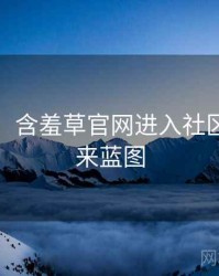 超详细！含羞草官网进入社区热议未来蓝图