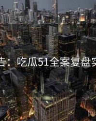 高能警告：吃瓜51全案复盘实用指南