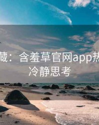 粉丝必藏：含羞草官网app热门活动冷静思考