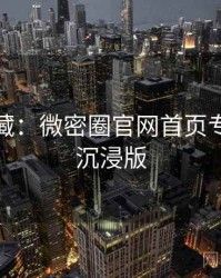粉丝必藏：微密圈官网首页专家点评沉浸版