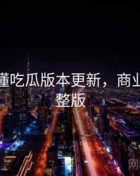 一文读懂吃瓜版本更新，商业对比完整版