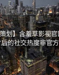 【特别策划】含羞草影视官网幕后揭秘背后的社交热度非官方视角
