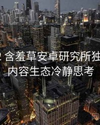 2025-02 含羞草安卓研究所独家爆料：内容生态冷静思考