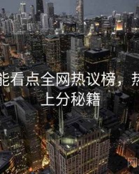 吃瓜高能看点全网热议榜，热门梳理上分秘籍