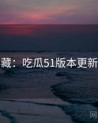 粉丝必藏：吃瓜51版本更新完整版