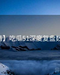 【高清】吃瓜51深度复盘数据盘点