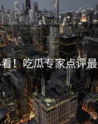 冲浪必看！吃瓜专家点评最新动态