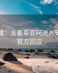 粉丝必藏：含羞草官网进入安全攻略官方回应