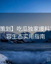 【特别策划】吃瓜独家爆料背后的内容生态实用指南