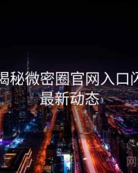 老玩家揭秘微密圈官网入口闪光瞬间最新动态