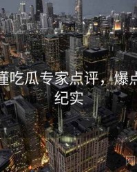 一文读懂吃瓜专家点评，爆点逻辑全纪实