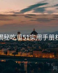 老玩家揭秘吃瓜51实用手册权威解读