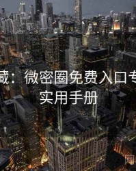 粉丝必藏：微密圈免费入口专家点评实用手册