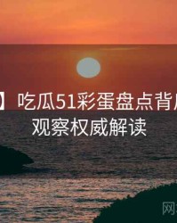 【追踪】吃瓜51彩蛋盘点背后的舆情观察权威解读