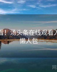 冲浪必看！汤头条在线观看入门教程懒人包