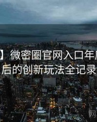 【权威】微密圈官网入口年度盘点背后的创新玩法全记录