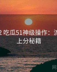 2022-02 吃瓜51神级操作：流量密码上分秘籍