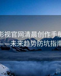含羞草影视官网清晨创作手册全记录——未来趋势防坑指南