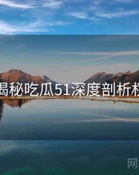 老玩家揭秘吃瓜51深度剖析权威解读