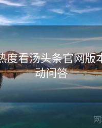 从社交热度看汤头条官网版本更新互动问答