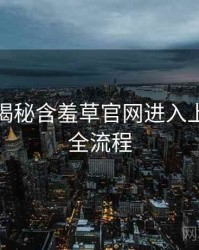 老用户揭秘含羞草官网进入上手指南全流程