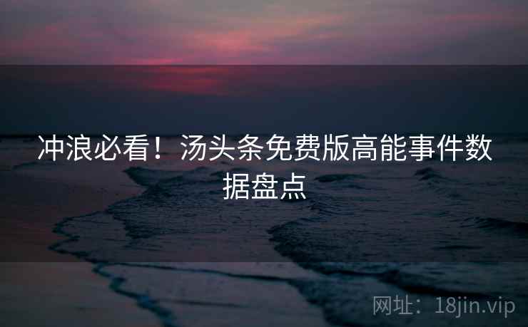 冲浪必看！汤头条免费版高能事件数据盘点
