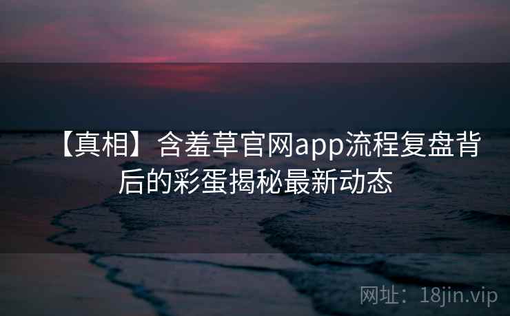 【真相】含羞草官网app流程复盘背后的彩蛋揭秘最新动态