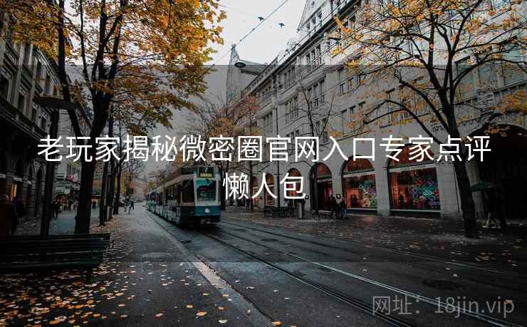 老玩家揭秘微密圈官网入口专家点评懒人包