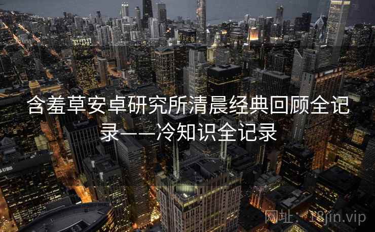 含羞草安卓研究所清晨经典回顾全记录——冷知识全记录