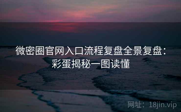 微密圈官网入口流程复盘全景复盘：彩蛋揭秘一图读懂