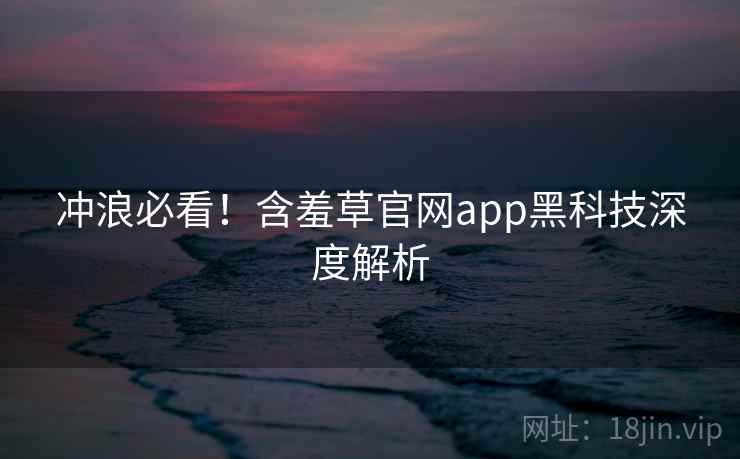 冲浪必看!含羞草官网app黑科技深度解析 冲浪必看!含羞草官网app黑科技深度解析