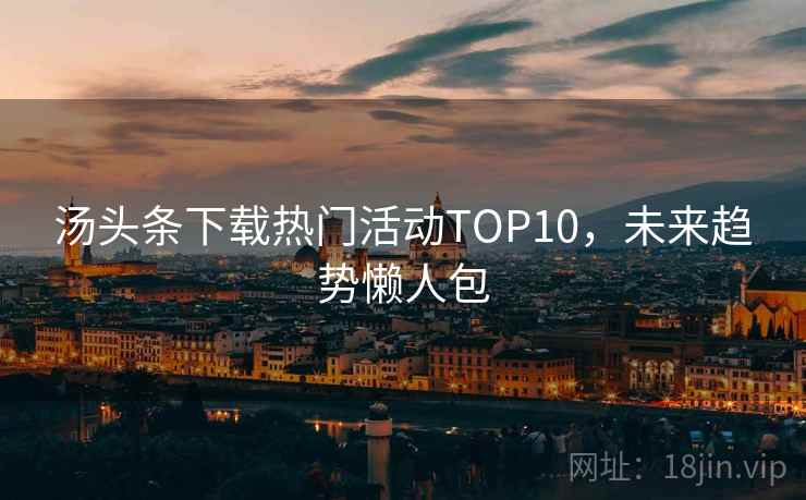 汤头条下载热门活动TOP10，未来趋势懒人包