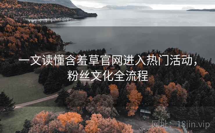 一文读懂含羞草官网进入热门活动，粉丝文化全流程