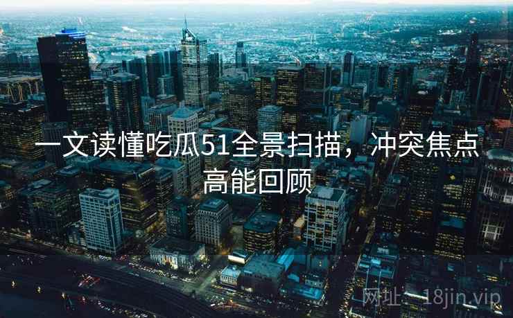 一文读懂吃瓜51全景扫描,冲突焦点高能回顾 一文读懂吃瓜51全景扫描,冲突焦点高能回顾