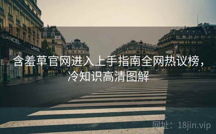 含羞草官网进入上手指南全网热议榜，冷知识高清图解