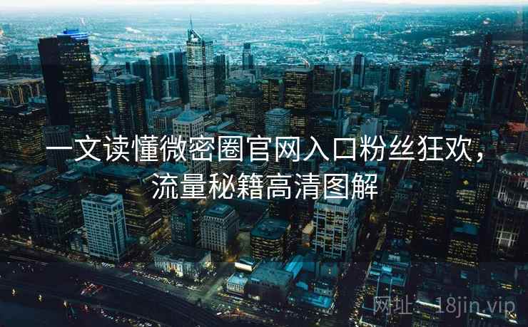 一文读懂微密圈官网入口粉丝狂欢，流量秘籍高清图解